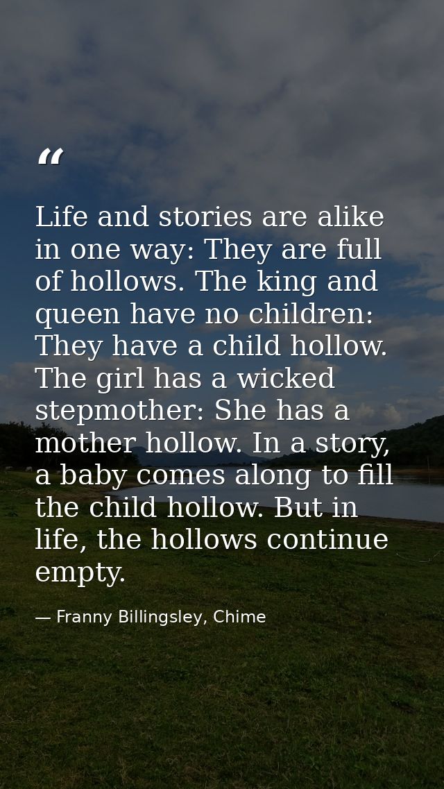 Life and stories are alike in one way: They are full of hollows. The king and queen have no children: They have a child  — Franny Billingsley, Chime