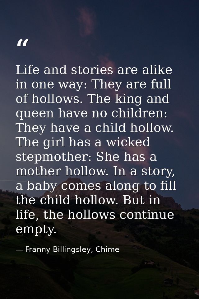 Life and stories are alike in one way: They are full of hollows. The king and queen have no children: They have a child  — Franny Billingsley, Chime