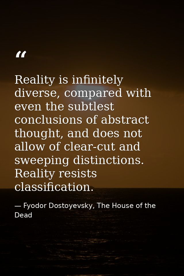 Reality is infinitely diverse, compared with even the subtlest conclusions of abstract thought, and does not allow of cl — Fyodor Dostoyevsky, The House of the Dead