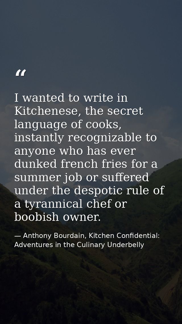 I wanted to write in Kitchenese, the secret language of cooks, instantly recognizable to anyone who has ever dunked fren — Anthony Bourdain, Kitchen Confidential: Adventures in the Culinary Underbelly