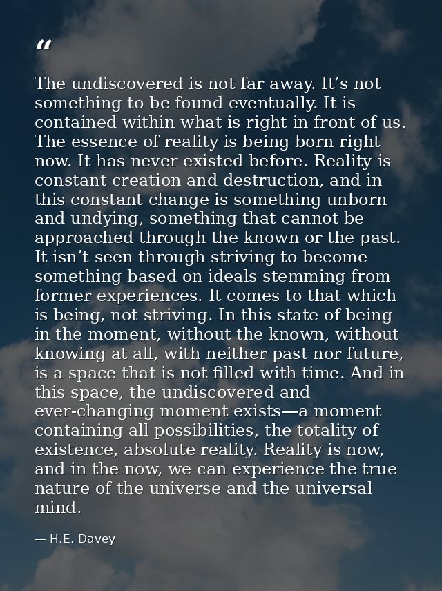 The undiscovered is not far away. It’s not something to be found eventually. It is contained within what is right in fro — H.E. Davey
