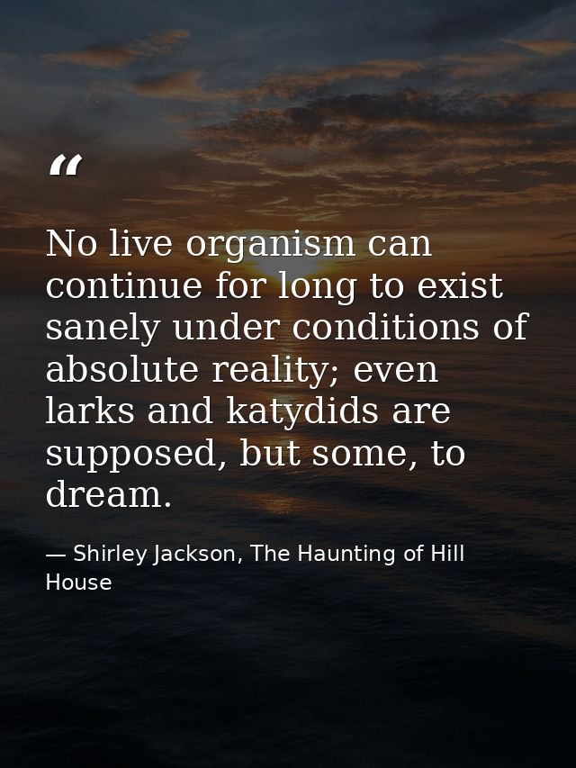 No live organism can continue for long to exist sanely under conditions of absolute reality; even larks and katydids are — Shirley Jackson, The Haunting of Hill House