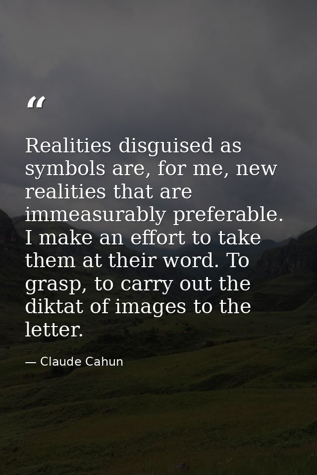 Realities disguised as symbols are, for me, new realities that are immeasurably preferable. I make an effort to take the — Claude Cahun