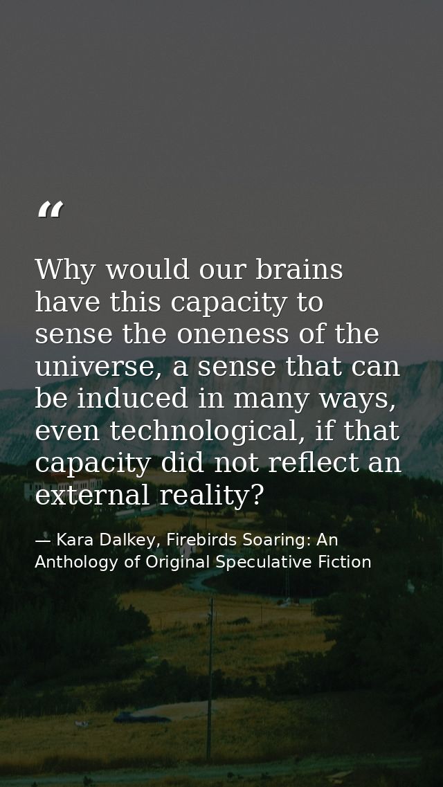 Why would our brains have this capacity to sense the oneness of the universe, a sense that can be induced in many ways,  — Kara Dalkey, Firebirds Soaring: An Anthology of Original Speculative Fiction