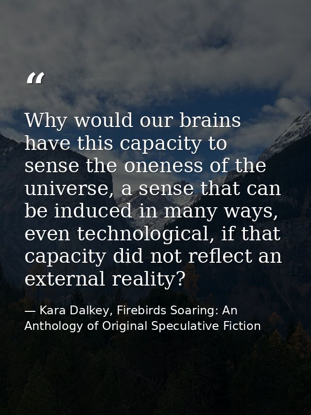 Why would our brains have this capacity to sense the oneness of the universe, a sense that can be induced in many ways,  — Kara Dalkey, Firebirds Soaring: An Anthology of Original Speculative Fiction