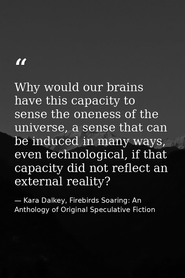 Why would our brains have this capacity to sense the oneness of the universe, a sense that can be induced in many ways,  — Kara Dalkey, Firebirds Soaring: An Anthology of Original Speculative Fiction