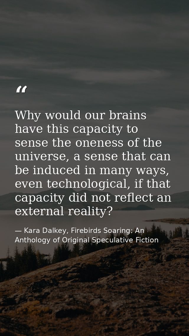 Why would our brains have this capacity to sense the oneness of the universe, a sense that can be induced in many ways,  — Kara Dalkey, Firebirds Soaring: An Anthology of Original Speculative Fiction