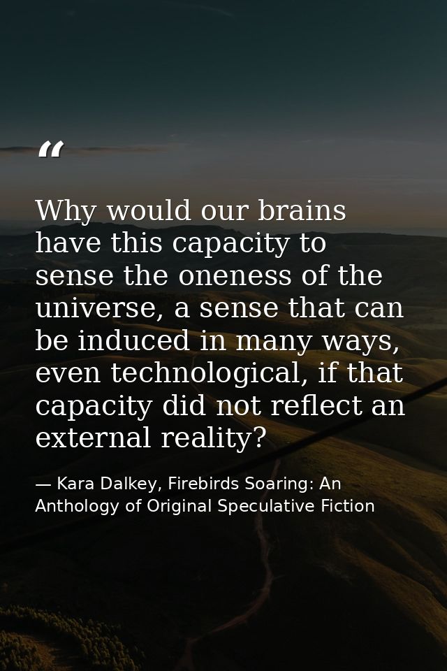 Why would our brains have this capacity to sense the oneness of the universe, a sense that can be induced in many ways,  — Kara Dalkey, Firebirds Soaring: An Anthology of Original Speculative Fiction