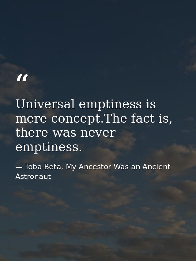 Universal emptiness is mere concept.The fact is, there was never emptiness. — Toba Beta, My Ancestor Was an Ancient Astronaut