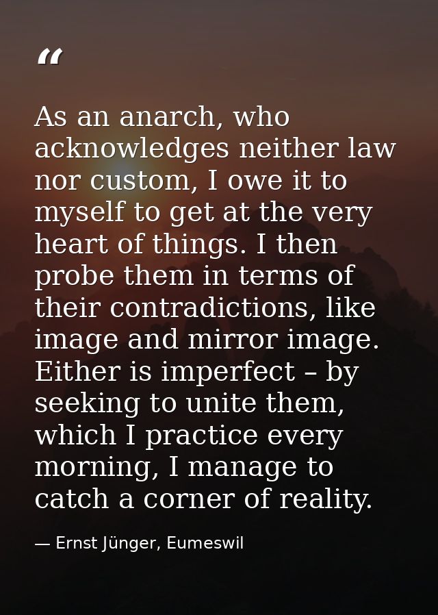 As an anarch, who acknowledges neither law nor custom, I owe it to myself to get at the very heart of things. I then pro — Ernst Jünger, Eumeswil