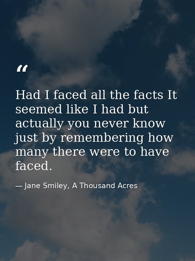 Had I faced all the facts It seemed like I had but actually you never know just by remembering how many there were to ha — Jane Smiley, A Thousand Acres