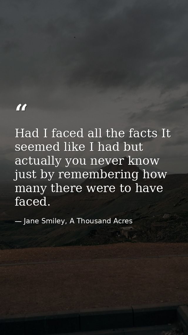 Had I faced all the facts It seemed like I had but actually you never know just by remembering how many there were to ha — Jane Smiley, A Thousand Acres