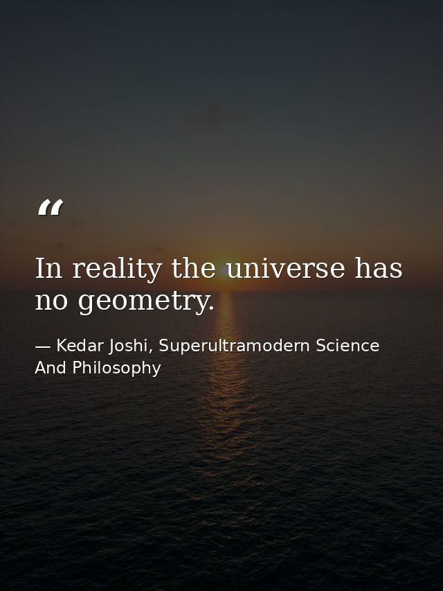 In reality the universe has no geometry. — Kedar Joshi, Superultramodern Science And Philosophy