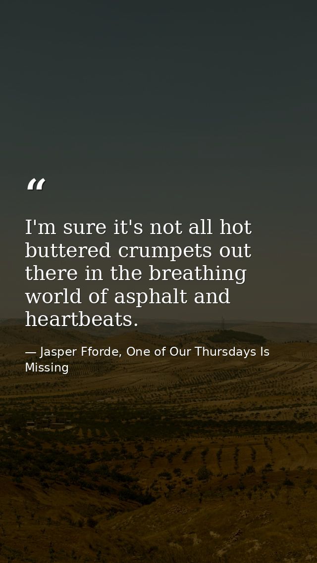 I'm sure it's not all hot buttered crumpets out there in the breathing world of asphalt and heartbeats. — Jasper Fforde, One of Our Thursdays Is Missing