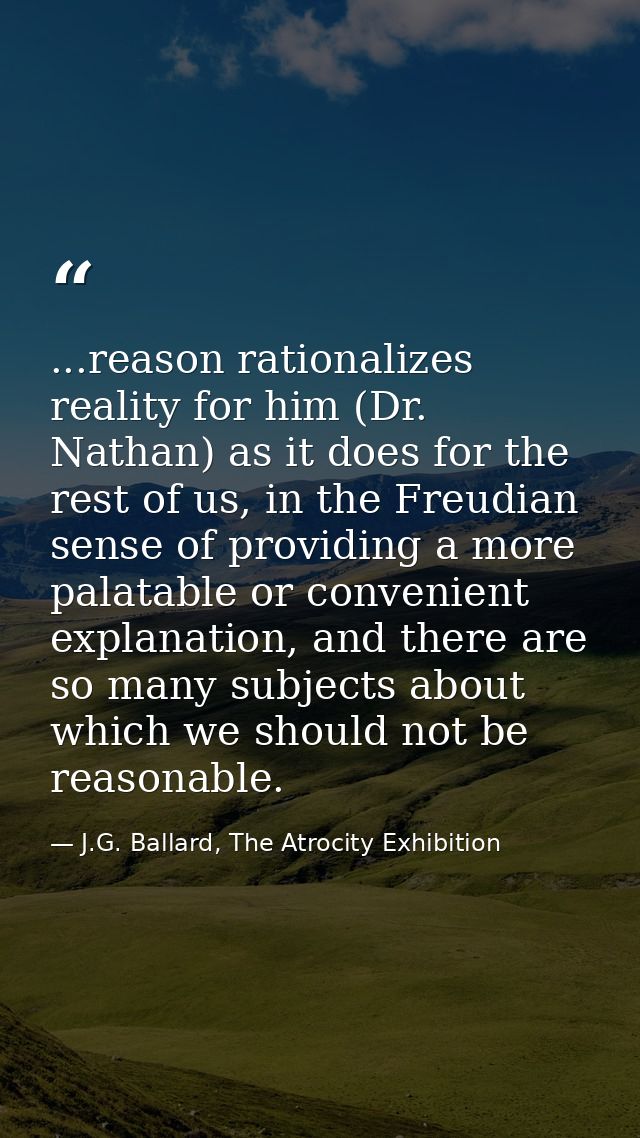 ...reason rationalizes reality for him (Dr. Nathan) as it does for the rest of us, in the Freudian sense of providing a  — J.G. Ballard, The Atrocity Exhibition
