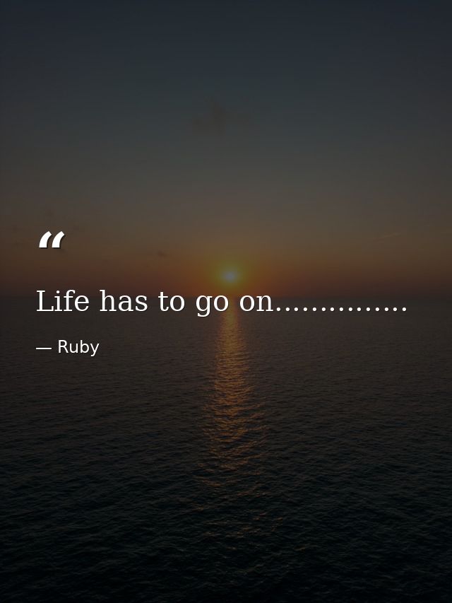 Life has to go on............... — Ruby