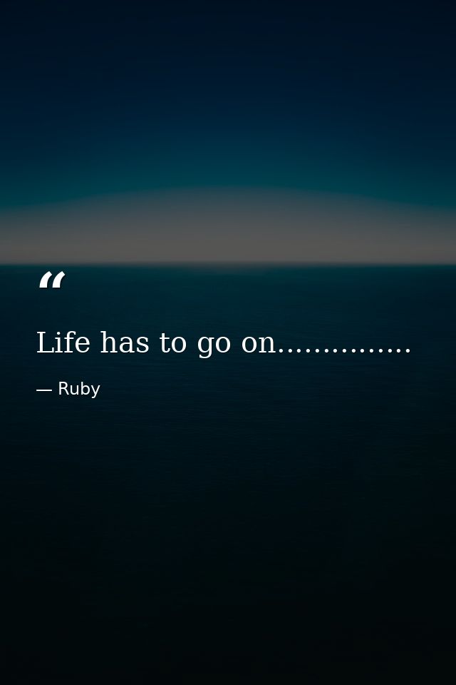 Life has to go on............... — Ruby