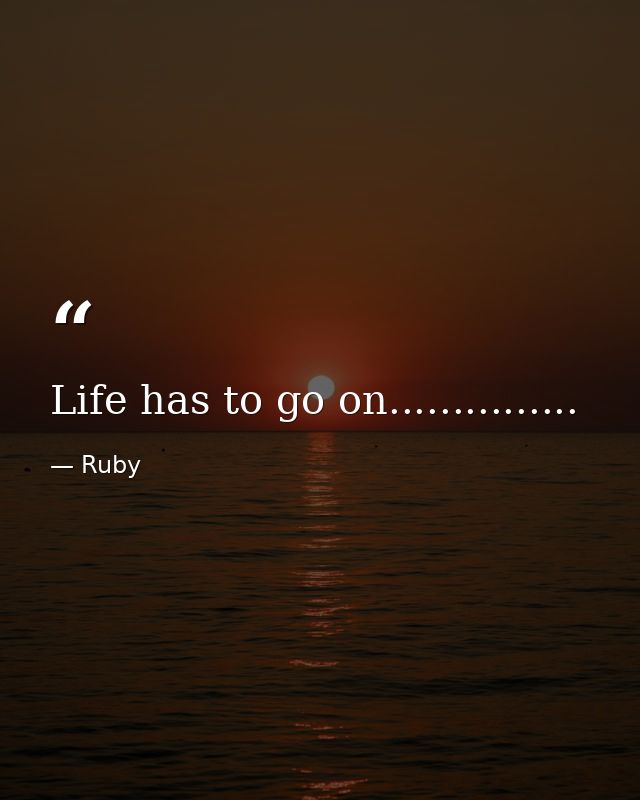 Life has to go on............... — Ruby