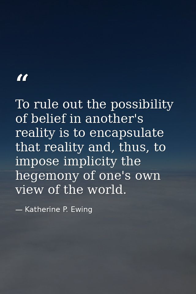To rule out the possibility of belief in another's reality is to encapsulate that reality and, thus, to impose implicity — Katherine P. Ewing
