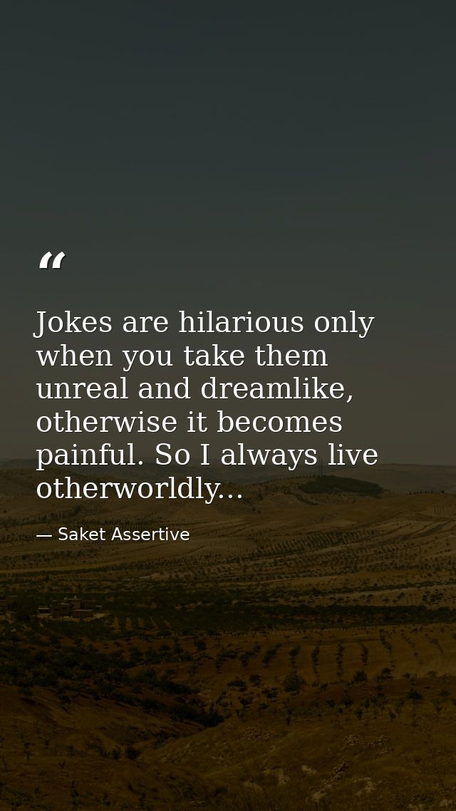 Jokes are hilarious only when you take them unreal and dreamlike, otherwise it becomes painful. So I always live otherwo — Saket Assertive