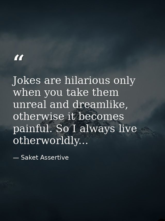 Jokes are hilarious only when you take them unreal and dreamlike, otherwise it becomes painful. So I always live otherwo — Saket Assertive