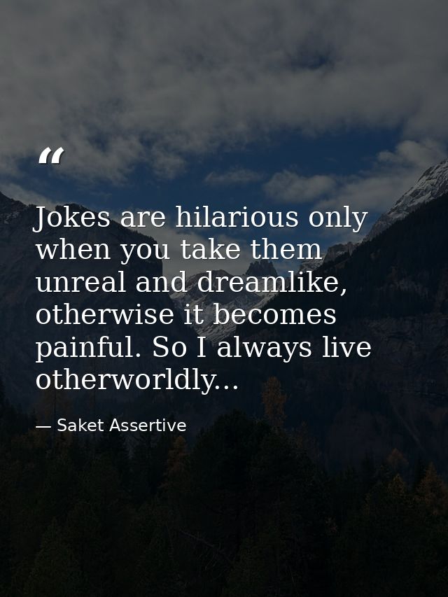 Jokes are hilarious only when you take them unreal and dreamlike, otherwise it becomes painful. So I always live otherwo — Saket Assertive