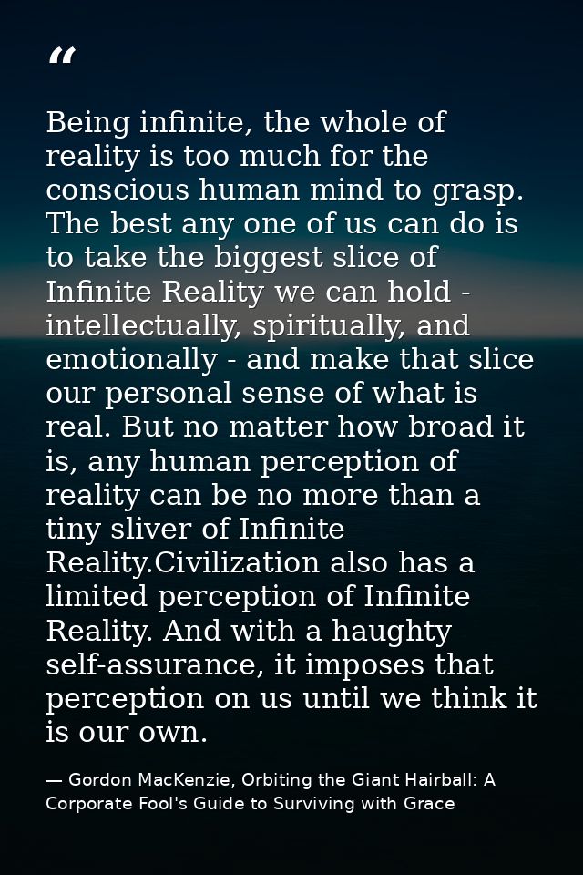 Being infinite, the whole of reality is too much for the conscious human mind to grasp. The best any one of us can do is — Gordon MacKenzie, Orbiting the Giant Hairball: A Corporate Fool's Guide to Surviving with Grace