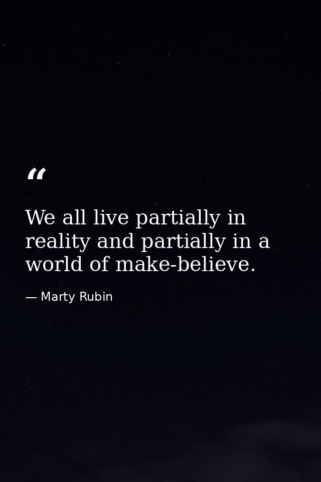 We all live partially in reality and partially in a world of make-believe. — Marty Rubin
