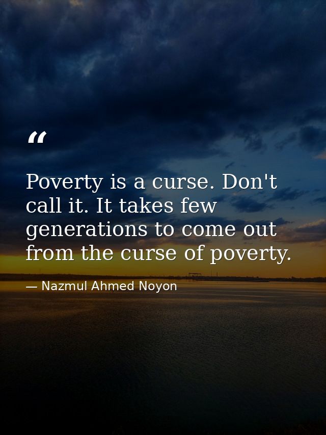 Poverty is a curse. Don't call it. It takes few generations to come out from the curse of poverty. — Nazmul Ahmed Noyon