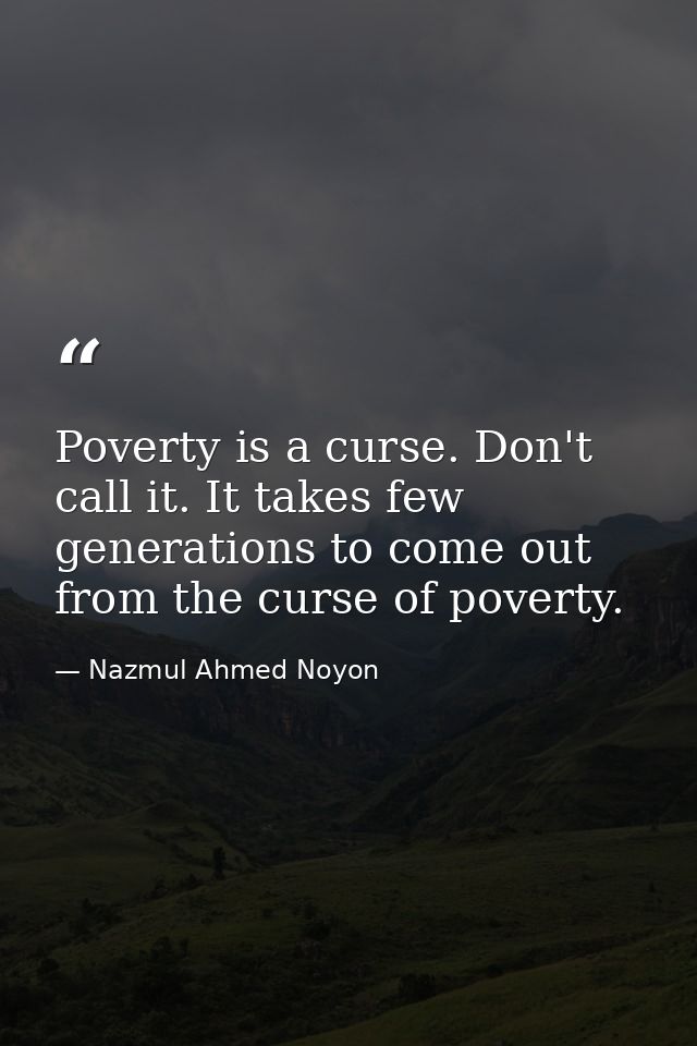 Poverty is a curse. Don't call it. It takes few generations to come out from the curse of poverty. — Nazmul Ahmed Noyon