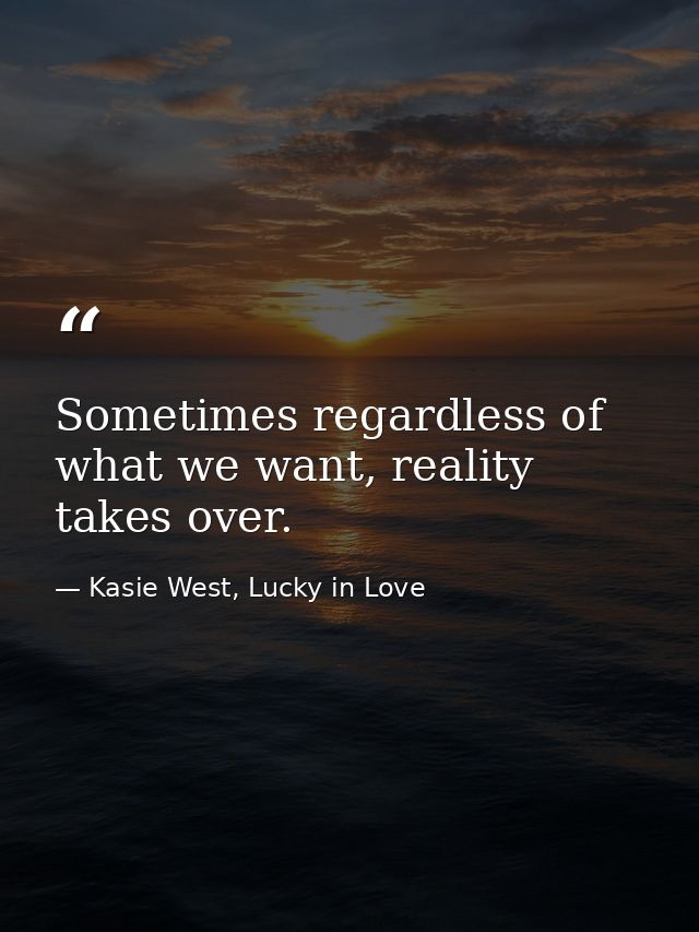 Sometimes regardless of what we want, reality takes over. — Kasie West, Lucky in Love