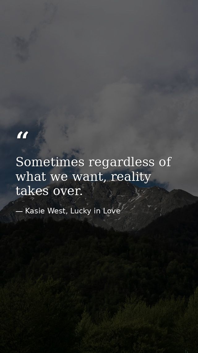 Sometimes regardless of what we want, reality takes over. — Kasie West, Lucky in Love