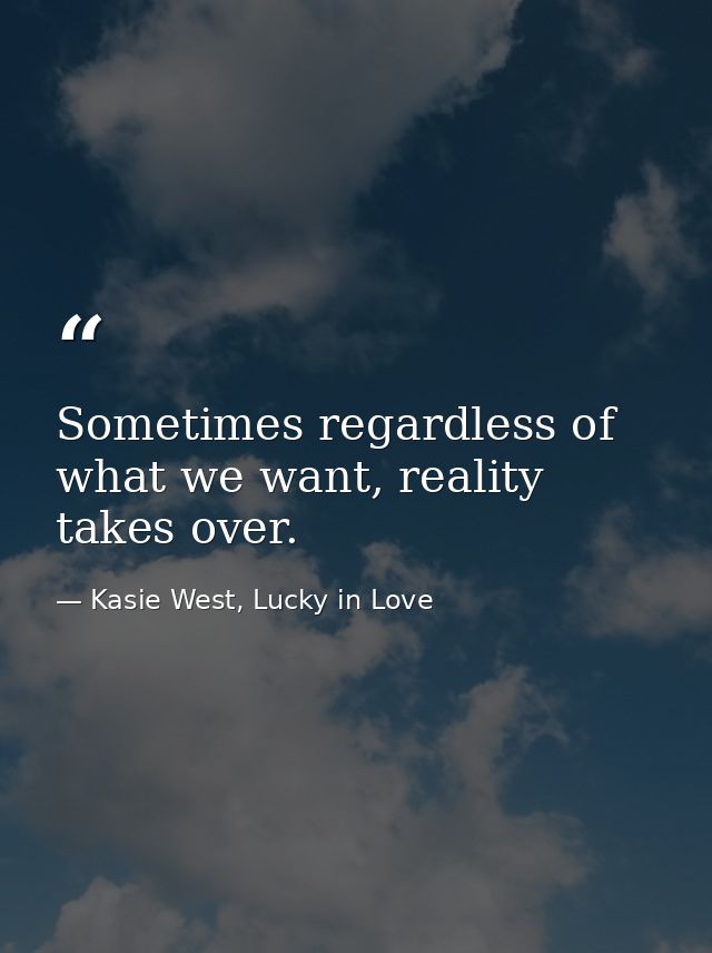Sometimes regardless of what we want, reality takes over. — Kasie West, Lucky in Love