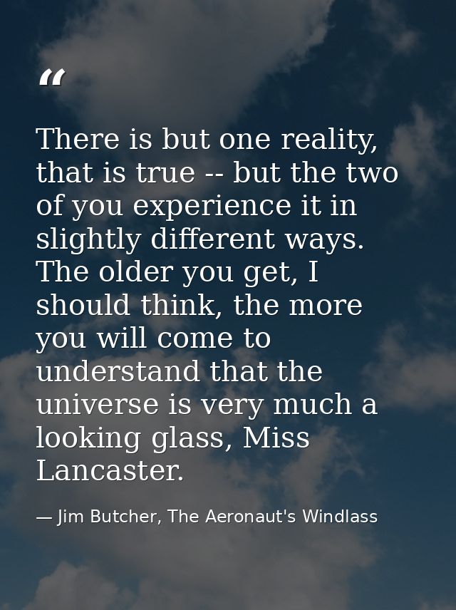 There is but one reality, that is true -- but the two of you experience it in slightly different ways. The older you get — Jim Butcher, The Aeronaut's Windlass