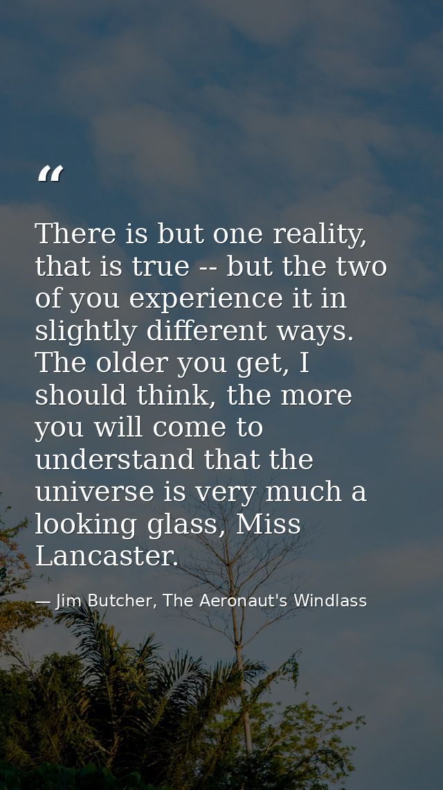There is but one reality, that is true -- but the two of you experience it in slightly different ways. The older you get — Jim Butcher, The Aeronaut's Windlass