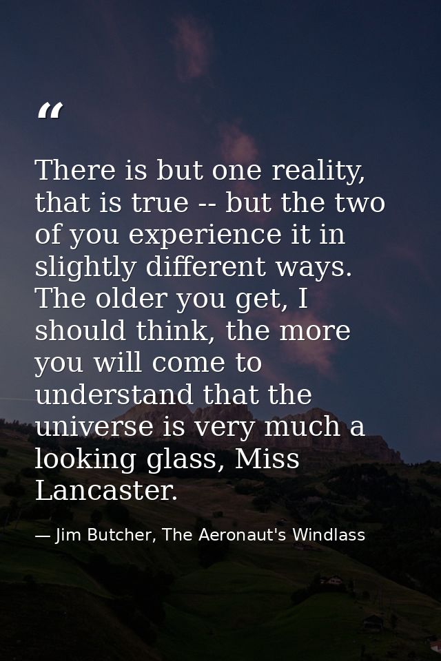 There is but one reality, that is true -- but the two of you experience it in slightly different ways. The older you get — Jim Butcher, The Aeronaut's Windlass
