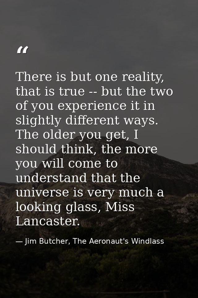 There is but one reality, that is true -- but the two of you experience it in slightly different ways. The older you get — Jim Butcher, The Aeronaut's Windlass
