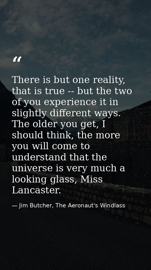 There is but one reality, that is true -- but the two of you experience it in slightly different ways. The older you get — Jim Butcher, The Aeronaut's Windlass