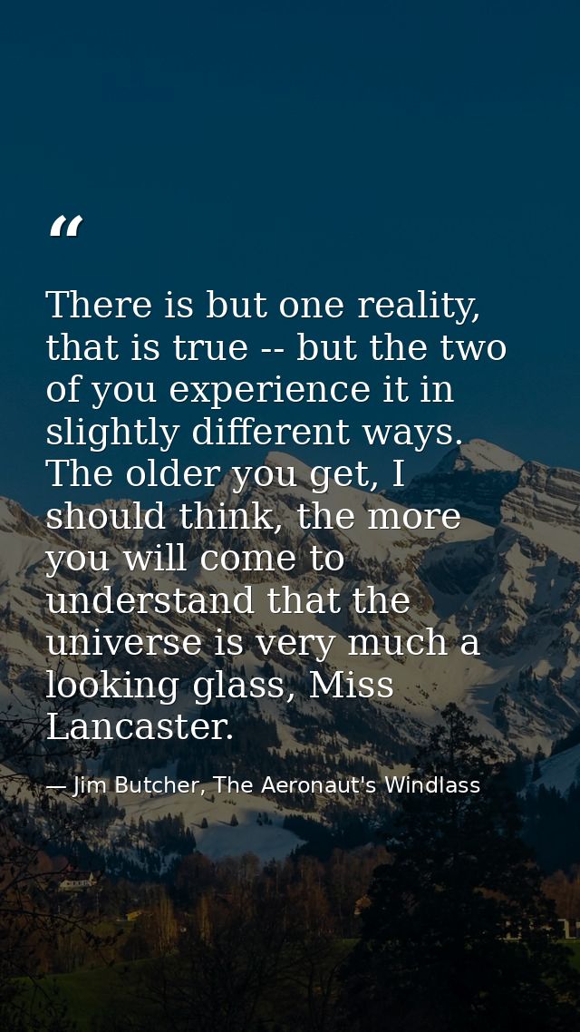 There is but one reality, that is true -- but the two of you experience it in slightly different ways. The older you get — Jim Butcher, The Aeronaut's Windlass