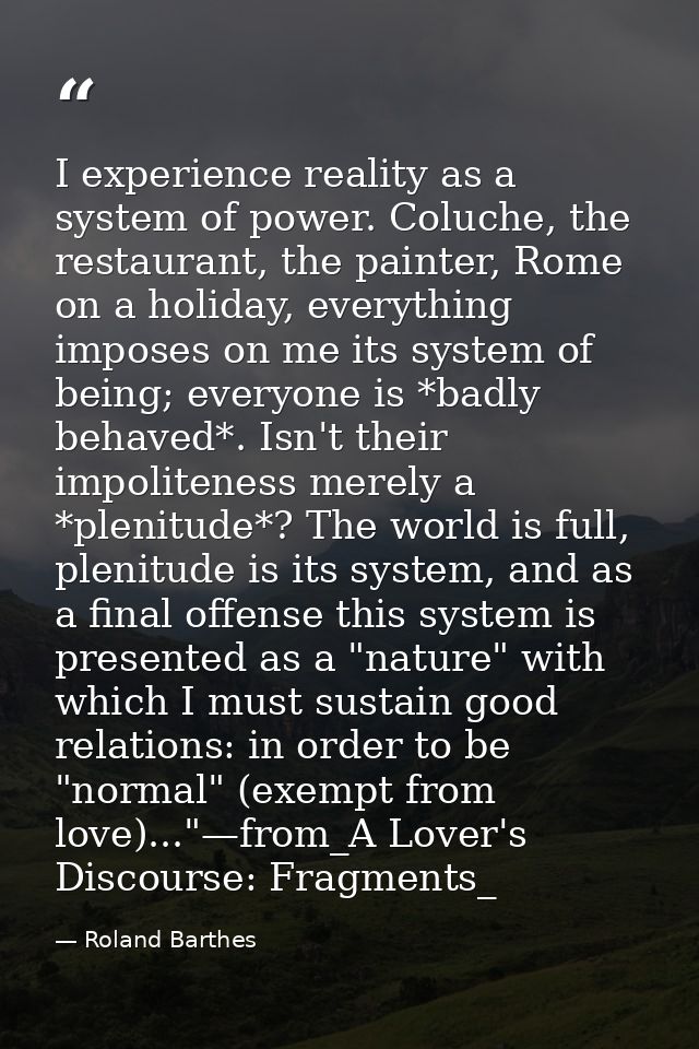 I experience reality as a system of power. Coluche, the restaurant, the painter, Rome on a holiday, everything imposes o — Roland Barthes
