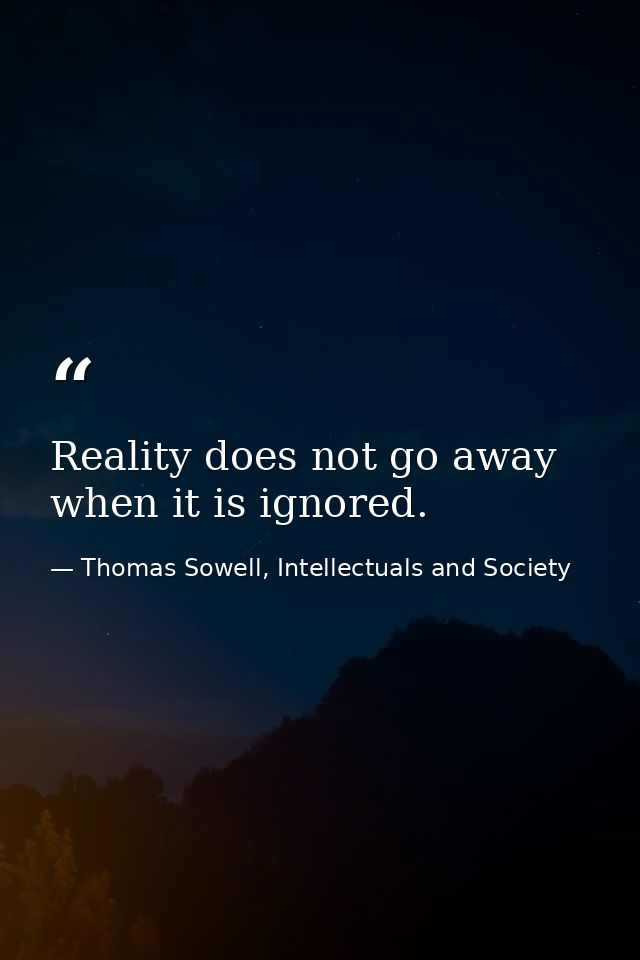 Reality does not go away when it is ignored. — Thomas Sowell, Intellectuals and Society