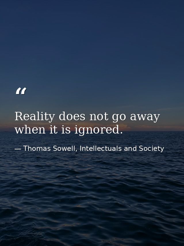 Reality does not go away when it is ignored. — Thomas Sowell, Intellectuals and Society