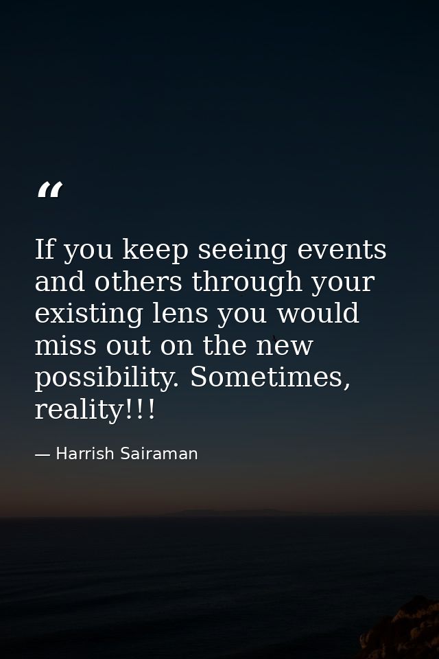 If you keep seeing events and others through your existing lens you would miss out on the new possibility. Sometimes, re — Harrish Sairaman