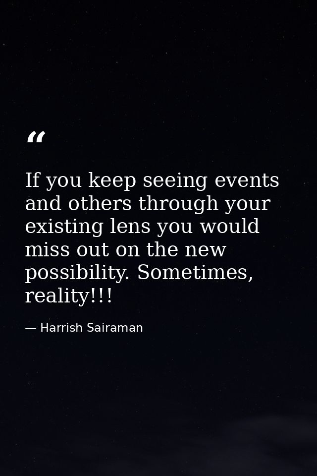 If you keep seeing events and others through your existing lens you would miss out on the new possibility. Sometimes, re — Harrish Sairaman