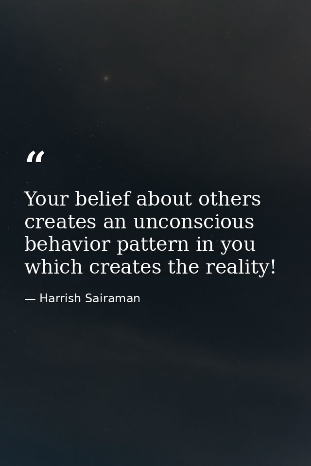 Your belief about others creates an unconscious behavior pattern in you which creates the reality! — Harrish Sairaman