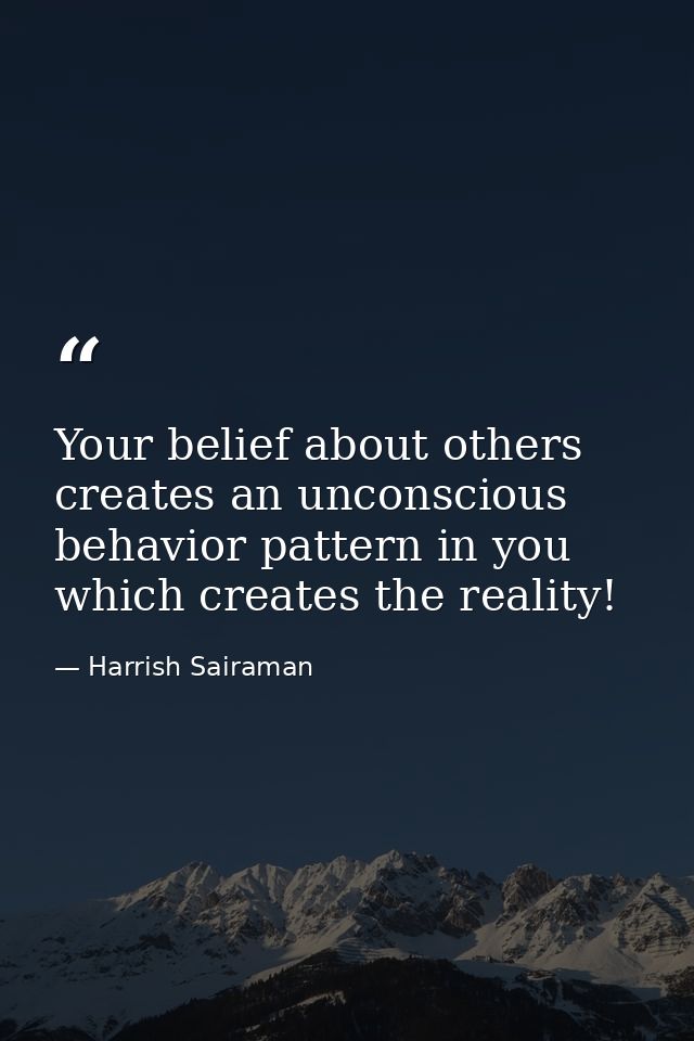 Your belief about others creates an unconscious behavior pattern in you which creates the reality! — Harrish Sairaman