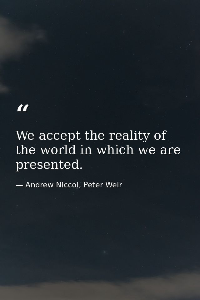 We accept the reality of the world in which we are presented. — Andrew Niccol, Peter Weir