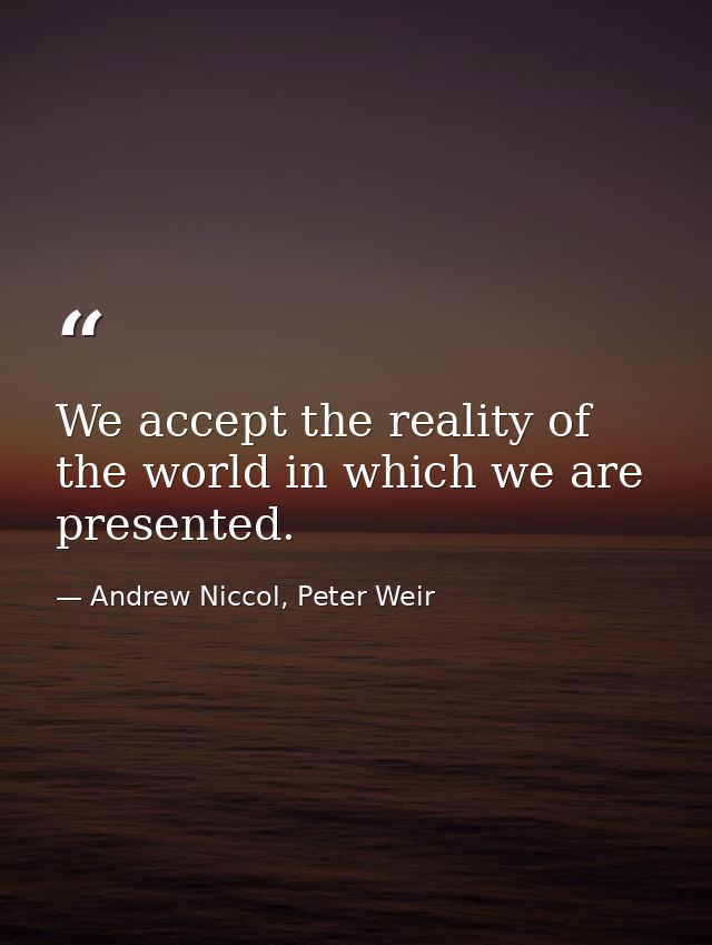 We accept the reality of the world in which we are presented. — Andrew Niccol, Peter Weir