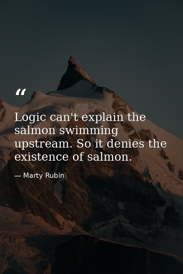 Logic can't explain the salmon swimming upstream. So it denies the existence of salmon. — Marty Rubin