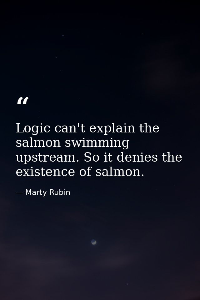 Logic can't explain the salmon swimming upstream. So it denies the existence of salmon. — Marty Rubin